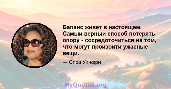 Баланс живет в настоящем. Самый верный способ потерять опору - сосредоточиться на том, что могут произойти ужасные вещи.