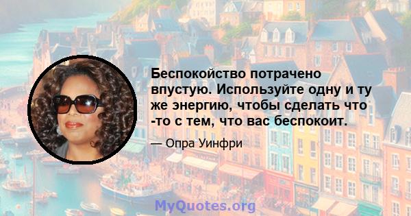 Беспокойство потрачено впустую. Используйте одну и ту же энергию, чтобы сделать что -то с тем, что вас беспокоит.