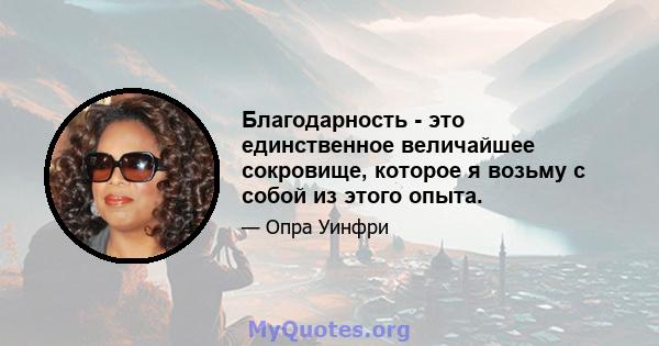 Благодарность - это единственное величайшее сокровище, которое я возьму с собой из этого опыта.