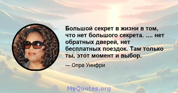 Большой секрет в жизни в том, что нет большого секрета. .... нет обратных дверей, нет бесплатных поездок. Там только ты, этот момент и выбор.