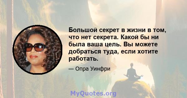 Большой секрет в жизни в том, что нет секрета. Какой бы ни была ваша цель. Вы можете добраться туда, если хотите работать.