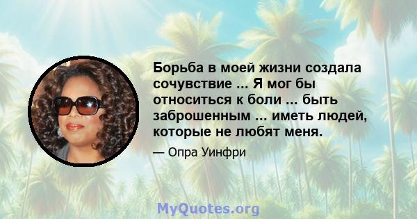 Борьба в моей жизни создала сочувствие ... Я мог бы относиться к боли ... быть заброшенным ... иметь людей, которые не любят меня.