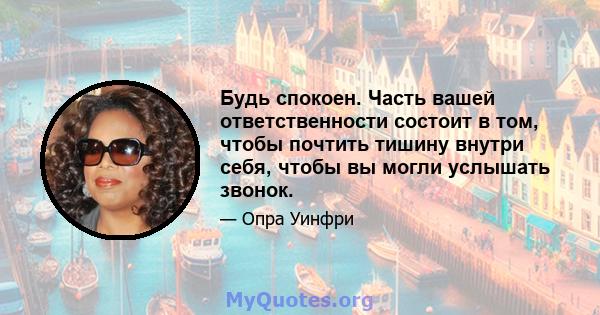 Будь спокоен. Часть вашей ответственности состоит в том, чтобы почтить тишину внутри себя, чтобы вы могли услышать звонок.