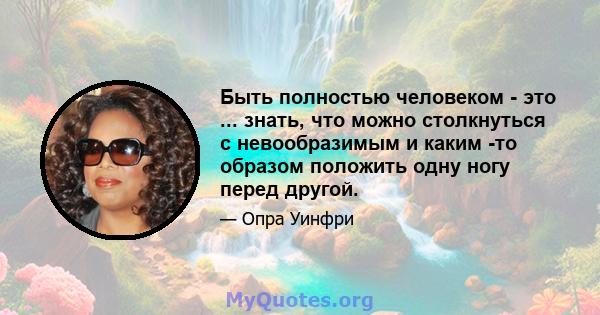 Быть полностью человеком - это ... знать, что можно столкнуться с невообразимым и каким -то образом положить одну ногу перед другой.