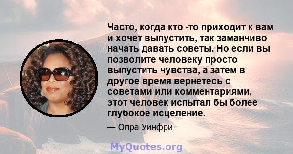 Часто, когда кто -то приходит к вам и хочет выпустить, так заманчиво начать давать советы. Но если вы позволите человеку просто выпустить чувства, а затем в другое время вернетесь с советами или комментариями, этот