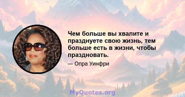 Чем больше вы хвалите и празднуете свою жизнь, тем больше есть в жизни, чтобы праздновать.