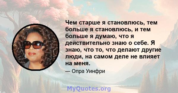 Чем старше я становлюсь, тем больше я становлюсь, и тем больше я думаю, что я действительно знаю о себе. Я знаю, что то, что делают другие люди, на самом деле не влияет на меня.