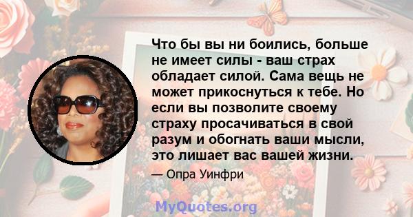 Что бы вы ни боились, больше не имеет силы - ваш страх обладает силой. Сама вещь не может прикоснуться к тебе. Но если вы позволите своему страху просачиваться в свой разум и обогнать ваши мысли, это лишает вас вашей