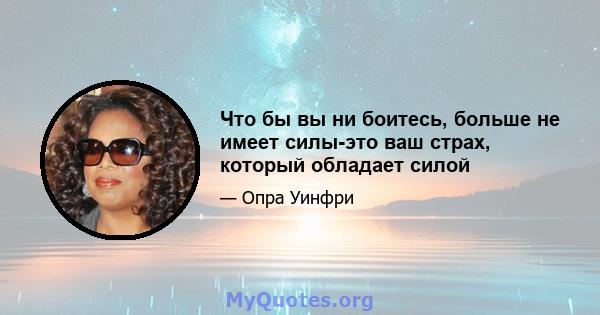 Что бы вы ни боитесь, больше не имеет силы-это ваш страх, который обладает силой