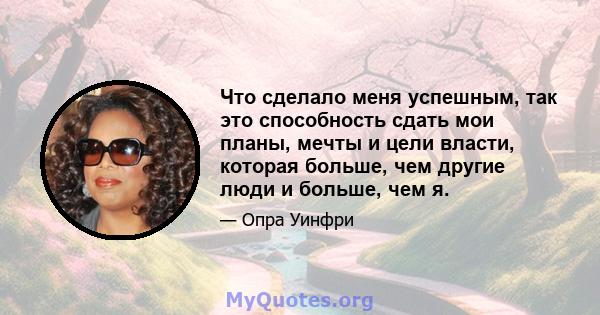 Что сделало меня успешным, так это способность сдать мои планы, мечты и цели власти, которая больше, чем другие люди и больше, чем я.