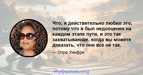 Что, я действительно любил это, потому что я был недооценен на каждом этапе пути, и это так захватывающе, когда вы можете доказать, что они все не так.