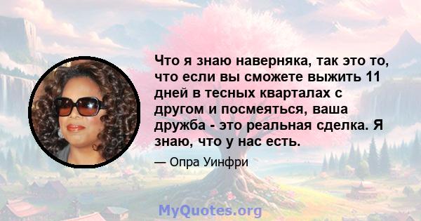 Что я знаю наверняка, так это то, что если вы сможете выжить 11 дней в тесных кварталах с другом и посмеяться, ваша дружба - это реальная сделка. Я знаю, что у нас есть.