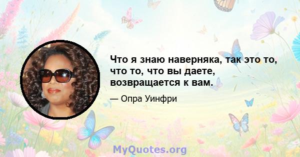 Что я знаю наверняка, так это то, что то, что вы даете, возвращается к вам.