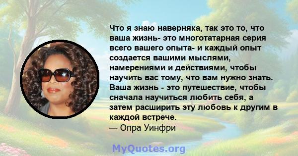 Что я знаю наверняка, так это то, что ваша жизнь- это многотатарная серия всего вашего опыта- и каждый опыт создается вашими мыслями, намерениями и действиями, чтобы научить вас тому, что вам нужно знать. Ваша жизнь -