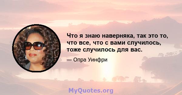 Что я знаю наверняка, так это то, что все, что с вами случилось, тоже случилось для вас.