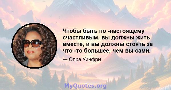 Чтобы быть по -настоящему счастливым, вы должны жить вместе, и вы должны стоять за что -то большее, чем вы сами.