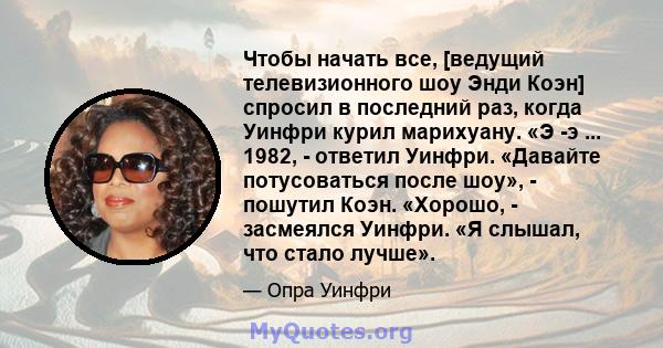 Чтобы начать все, [ведущий телевизионного шоу Энди Коэн] спросил в последний раз, когда Уинфри курил марихуану. «Э -э ... 1982, - ответил Уинфри. «Давайте потусоваться после шоу», - пошутил Коэн. «Хорошо, - засмеялся