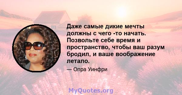 Даже самые дикие мечты должны с чего -то начать. Позвольте себе время и пространство, чтобы ваш разум бродил, и ваше воображение летало.