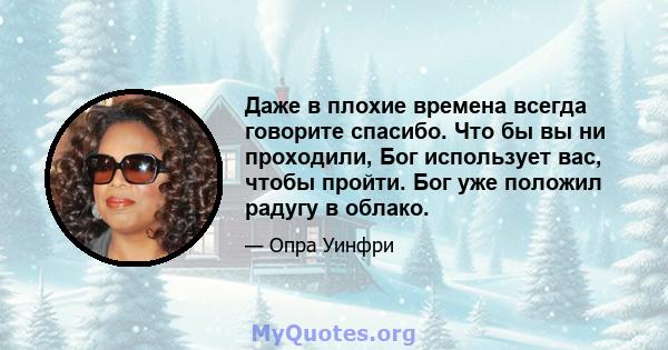 Даже в плохие времена всегда говорите спасибо. Что бы вы ни проходили, Бог использует вас, чтобы пройти. Бог уже положил радугу в облако.