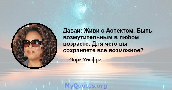 Давай: Живи с Аспектом. Быть возмутительным в любом возрасте. Для чего вы сохраняете все возможное?