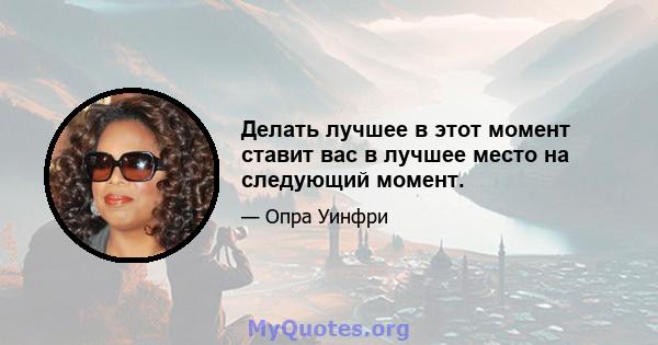 Делать лучшее в этот момент ставит вас в лучшее место на следующий момент.