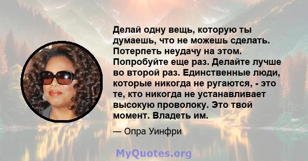 Делай одну вещь, которую ты думаешь, что не можешь сделать. Потерпеть неудачу на этом. Попробуйте еще раз. Делайте лучше во второй раз. Единственные люди, которые никогда не ругаются, - это те, кто никогда не