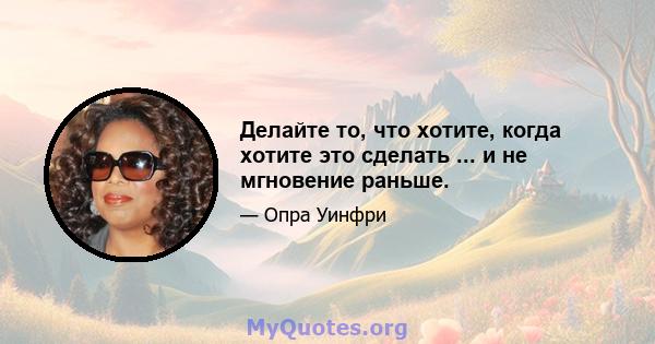 Делайте то, что хотите, когда хотите это сделать ... и не мгновение раньше.