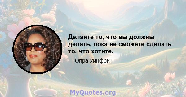 Делайте то, что вы должны делать, пока не сможете сделать то, что хотите.