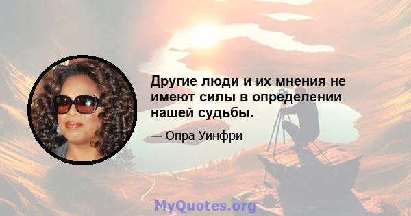 Другие люди и их мнения не имеют силы в определении нашей судьбы.