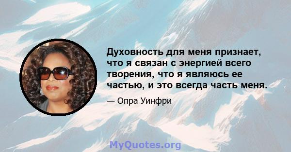 Духовность для меня признает, что я связан с энергией всего творения, что я являюсь ее частью, и это всегда часть меня.