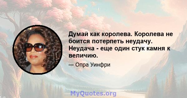 Думай как королева. Королева не боится потерпеть неудачу. Неудача - еще один стук камня к величию.