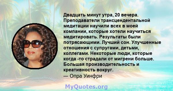 Двадцать минут утра, 20 вечера. Преподаватели трансцендентальной медитации научили всех в моей компании, которые хотели научиться медитировать. Результаты были потрясающими. Лучший сон. Улучшенные отношения с супругами, 