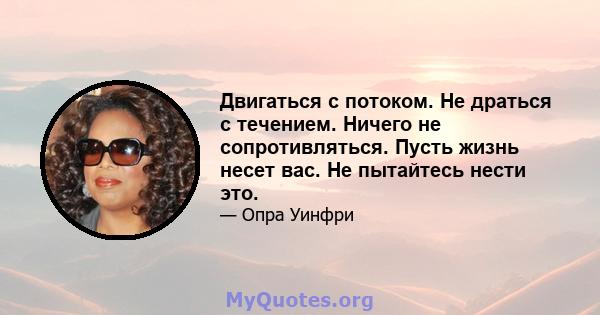 Двигаться с потоком. Не драться с течением. Ничего не сопротивляться. Пусть жизнь несет вас. Не пытайтесь нести это.