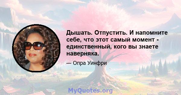 Дышать. Отпустить. И напомните себе, что этот самый момент - единственный, кого вы знаете наверняка.