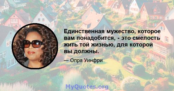 Единственная мужество, которое вам понадобится, - это смелость жить той жизнью, для которой вы должны.