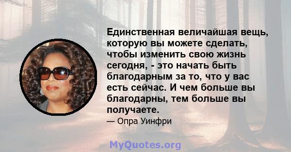 Единственная величайшая вещь, которую вы можете сделать, чтобы изменить свою жизнь сегодня, - это начать быть благодарным за то, что у вас есть сейчас. И чем больше вы благодарны, тем больше вы получаете.