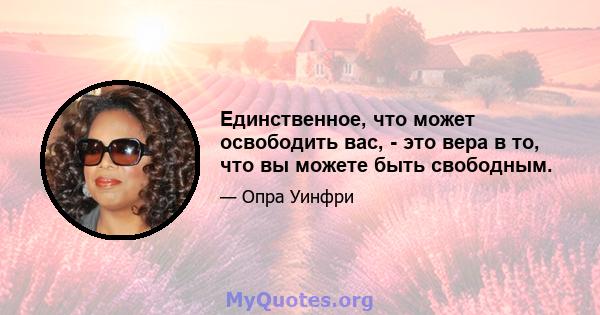 Единственное, что может освободить вас, - это вера в то, что вы можете быть свободным.