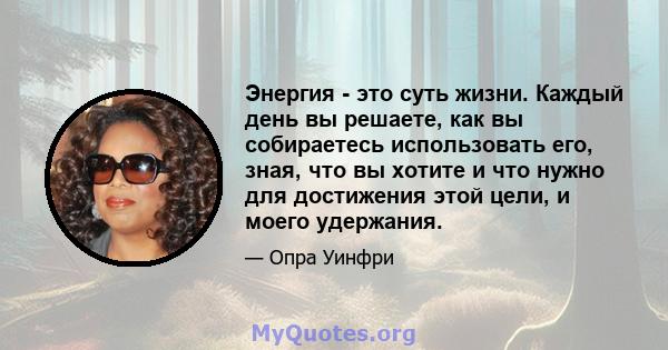 Энергия - это суть жизни. Каждый день вы решаете, как вы собираетесь использовать его, зная, что вы хотите и что нужно для достижения этой цели, и моего удержания.