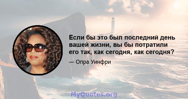 Если бы это был последний день вашей жизни, вы бы потратили его так, как сегодня, как сегодня?