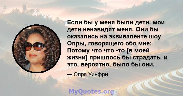 Если бы у меня были дети, мои дети ненавидят меня. Они бы оказались на эквиваленте шоу Опры, говорящего обо мне; Потому что что -то [в моей жизни] пришлось бы страдать, и это, вероятно, было бы они.