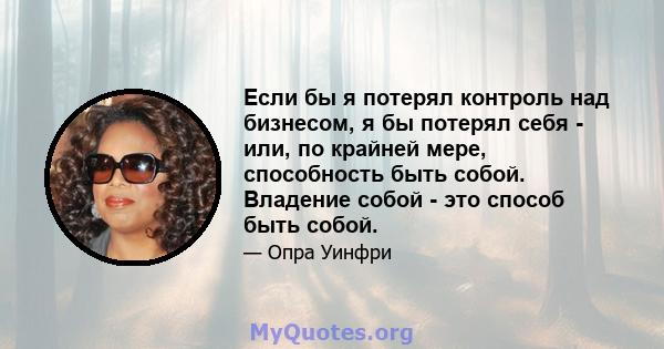 Если бы я потерял контроль над бизнесом, я бы потерял себя - или, по крайней мере, способность быть собой. Владение собой - это способ быть собой.