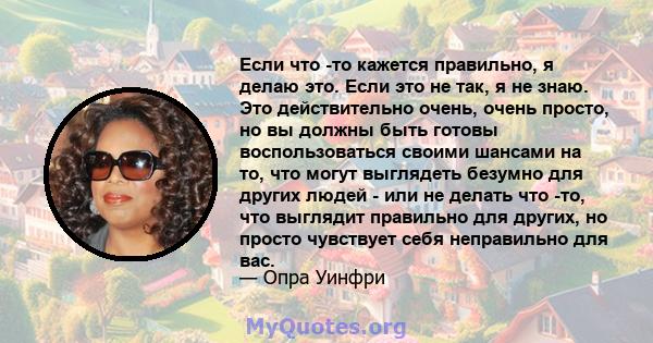 Если что -то кажется правильно, я делаю это. Если это не так, я не знаю. Это действительно очень, очень просто, но вы должны быть готовы воспользоваться своими шансами на то, что могут выглядеть безумно для других людей 