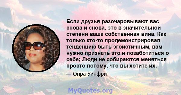 Если друзья разочаровывают вас снова и снова, это в значительной степени ваша собственная вина. Как только кто-то продемонстрировал тенденцию быть эгоистичным, вам нужно признать это и позаботиться о себе; Люди не