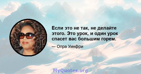 Если это не так, не делайте этого. Это урок, и один урок спасет вас большим горем.