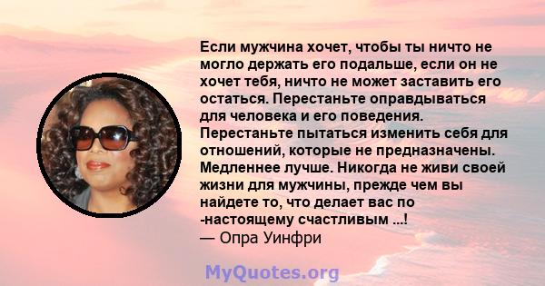 Если мужчина хочет, чтобы ты ничто не могло держать его подальше, если он не хочет тебя, ничто не может заставить его остаться. Перестаньте оправдываться для человека и его поведения. Перестаньте пытаться изменить себя