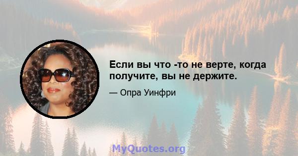 Если вы что -то не верте, когда получите, вы не держите.