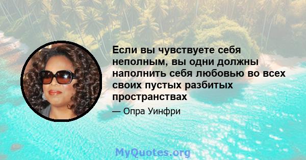 Если вы чувствуете себя неполным, вы одни должны наполнить себя любовью во всех своих пустых разбитых пространствах