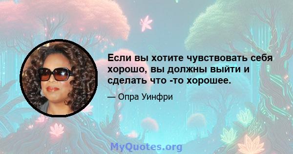 Если вы хотите чувствовать себя хорошо, вы должны выйти и сделать что -то хорошее.