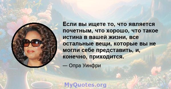 Если вы ищете то, что является почетным, что хорошо, что такое истина в вашей жизни, все остальные вещи, которые вы не могли себе представить, и, конечно, приходится.