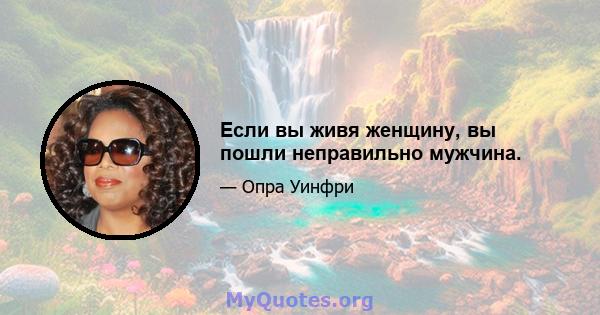 Если вы живя женщину, вы пошли неправильно мужчина.